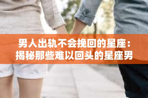 男人出轨不会挽回的星座：揭秘那些难以回头的星座男