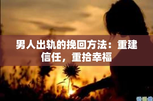 男人出轨的挽回方法：重建信任，重拾幸福