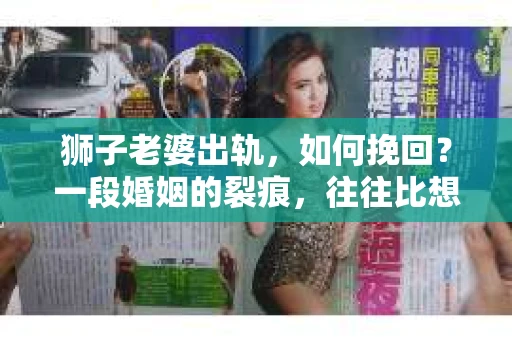 狮子老婆出轨，如何挽回？一段婚姻的裂痕，往往比想象中更难以修复。但面对这样的困境，我们仍可以尝试寻找解决问题的方法。以下，我将结合实际情况，分享一些关于如何挽回狮子老婆出轨的心得。