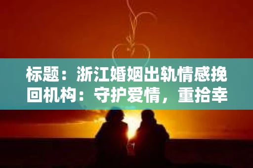 标题：浙江婚姻出轨情感挽回机构：守护爱情，重拾幸福