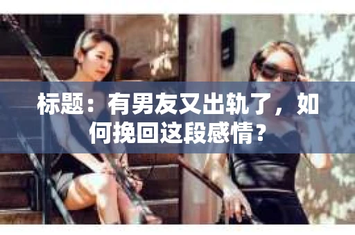 标题：有男友又出轨了，如何挽回这段感情？