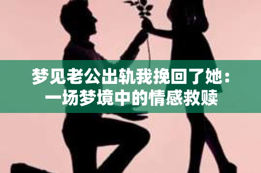 梦见老公出轨我挽回了她：一场梦境中的情感救赎