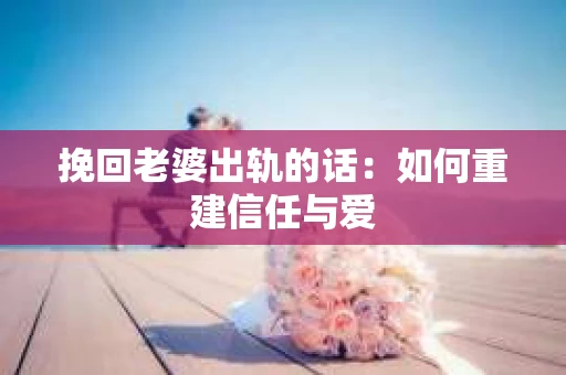 挽回老婆出轨的话：如何重建信任与爱
