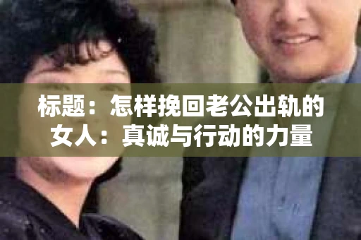 标题：怎样挽回老公出轨的女人：真诚与行动的力量
