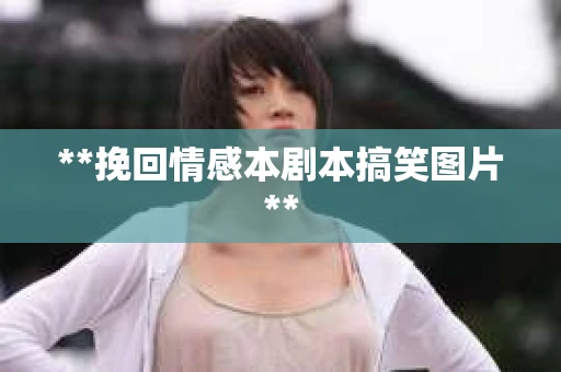 **挽回情感本剧本搞笑图片**