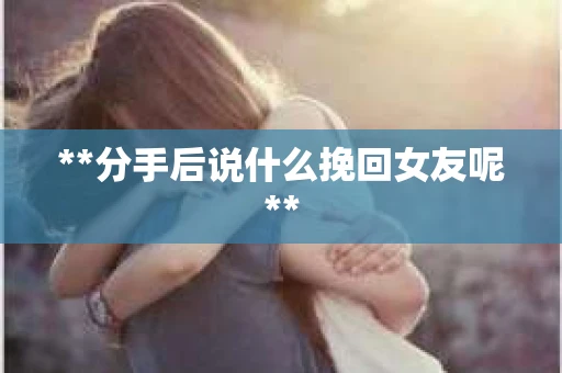 **分手后说什么挽回女友呢**