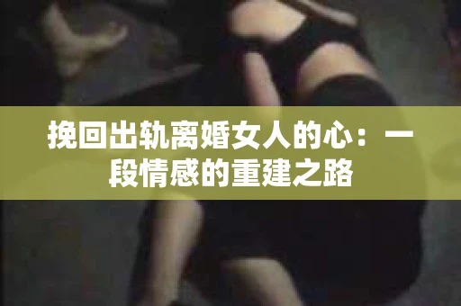 挽回出轨离婚女人的心：一段情感的重建之路