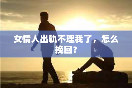 女情人出轨不理我了，怎么挽回？
