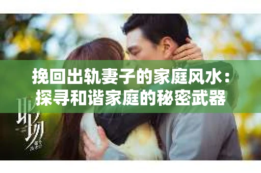挽回出轨妻子的家庭风水：探寻和谐家庭的秘密武器