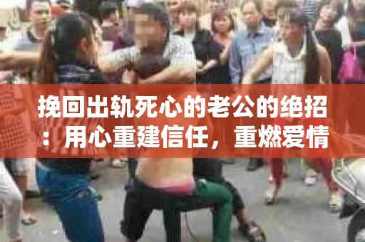 挽回出轨死心的老公的绝招：用心重建信任，重燃爱情火花