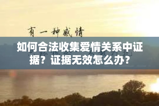 如何合法收集爱情关系中证据？证据无效怎么办？