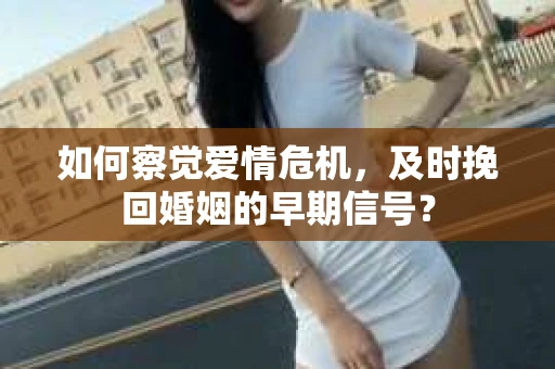 如何察觉爱情危机，及时挽回婚姻的早期信号？