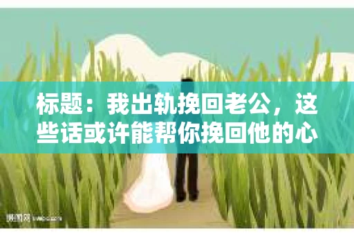 标题：我出轨挽回老公，这些话或许能帮你挽回他的心