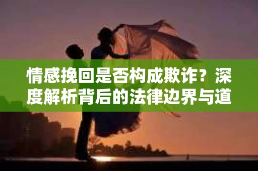 情感挽回是否构成欺诈？深度解析背后的法律边界与道德伦理