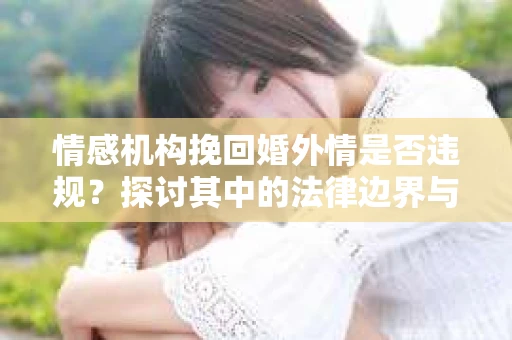 情感机构挽回婚外情是否违规？探讨其中的法律边界与伦理考量