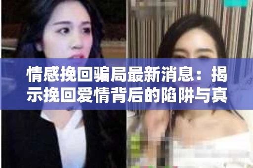 情感挽回骗局最新消息：揭示挽回爱情背后的陷阱与真相