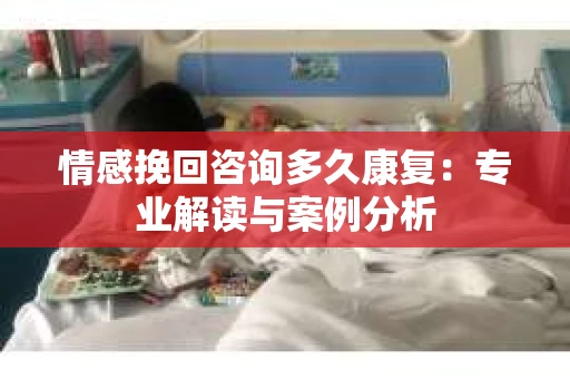 情感挽回咨询多久康复:专业解读与案例分析 情感挽回咨询多久康复:专业解读与案例分析