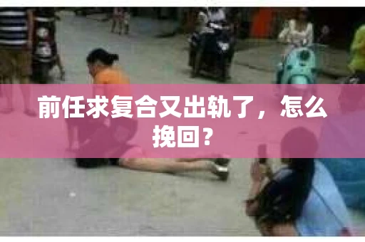 前任求复合又出轨了，怎么挽回？