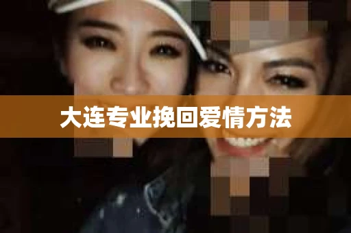 大连专业挽回爱情方法