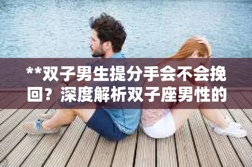 **双子男生提分手会不会挽回？深度解析双子座男性的情感决策**