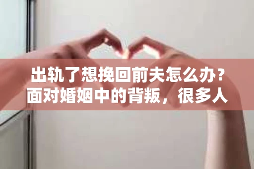 出轨了想挽回前夫怎么办？面对婚姻中的背叛，很多人都会感到痛苦和无助。但生活总是充满了转机，如果你真心想要挽回前夫，那么以下这些方法或许能给你一些启示。