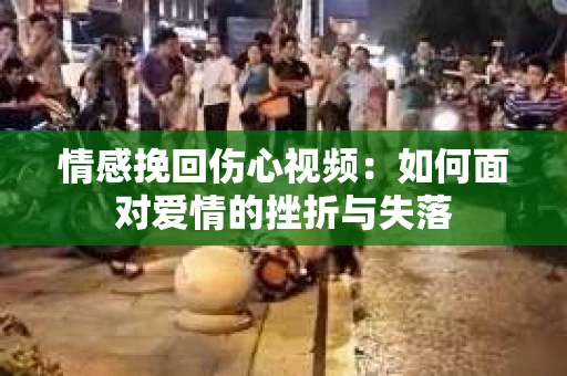 情感挽回伤心视频：如何面对爱情的挫折与失落