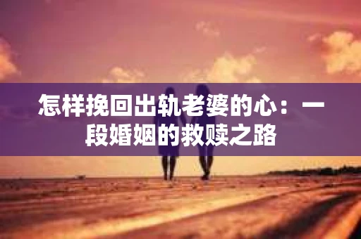 怎样挽回出轨老婆的心：一段婚姻的救赎之路