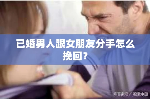 已婚男人跟女朋友分手怎么挽回？