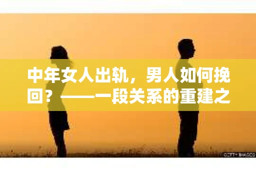 中年女人出轨，男人如何挽回？——一段关系的重建之路