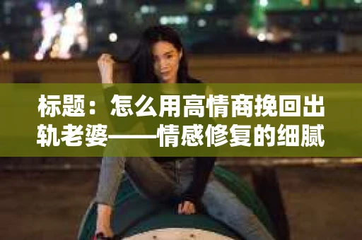 标题：怎么用高情商挽回出轨老婆——情感修复的细腻之道