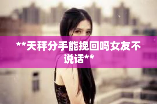 **天秤分手能挽回吗女友不说话**