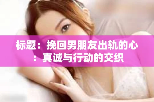 标题：挽回男朋友出轨的心：真诚与行动的交织