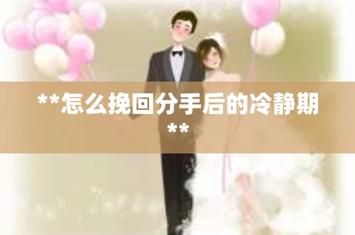 **怎么挽回分手后的冷静期**
