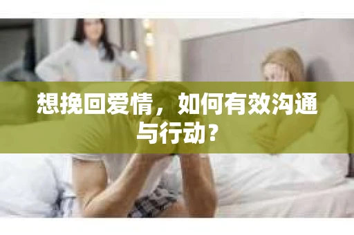 想挽回爱情，如何有效沟通与行动？