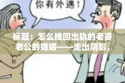 标题：怎么挽回出轨的老婆老公的婚姻——走出阴影，重建信任