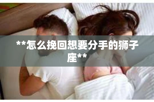 **怎么挽回想要分手的狮子座** **怎么挽回想要分手的狮子座**