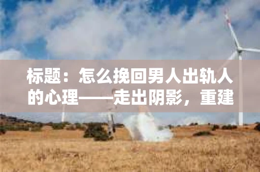 标题：怎么挽回男人出轨人的心理——走出阴影，重建信任
