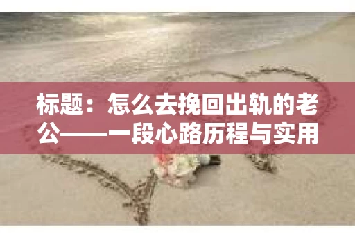 标题：怎么去挽回出轨的老公——一段心路历程与实用建议