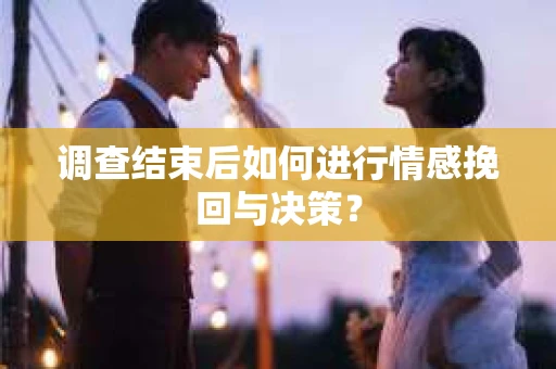 调查结束后如何进行情感挽回与决策？