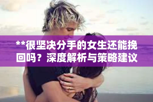 **很坚决分手的女生还能挽回吗？深度解析与策略建议**