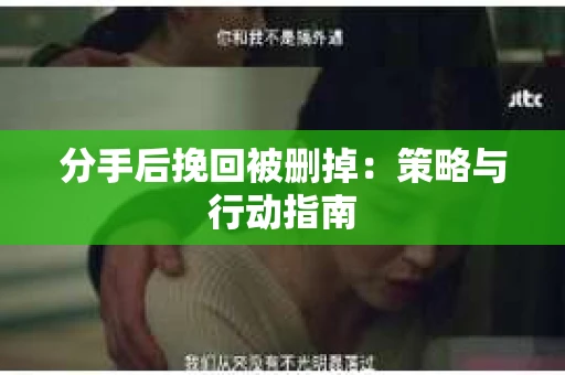 分手后挽回被删掉：策略与行动指南