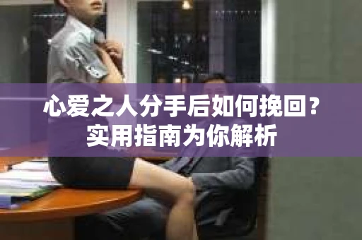 心爱之人分手后如何挽回？实用指南为你解析