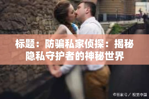 标题：防骗私家侦探：揭秘隐私守护者的神秘世界