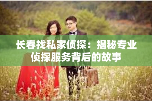 长春找私家侦探：揭秘专业侦探服务背后的故事