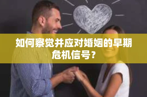 如何察觉并应对婚姻的早期危机信号？