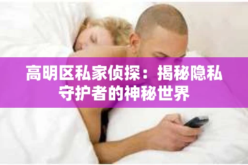 高明区私家侦探:揭秘隐私守护者的神秘世界 高明区私家侦探:揭秘隐私守护者的神秘世界