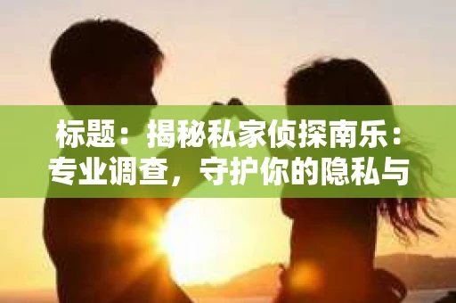 标题：揭秘私家侦探南乐：专业调查，守护你的隐私与权益