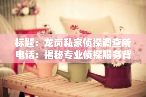 标题：龙岗私家侦探调查所电话：揭秘专业侦探服务背后的故事