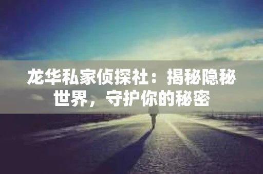龙华私家侦探社：揭秘隐秘世界，守护你的秘密