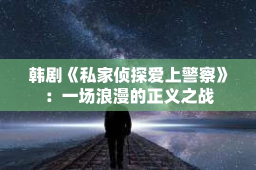 韩剧《私家侦探爱上警察》：一场浪漫的正义之战